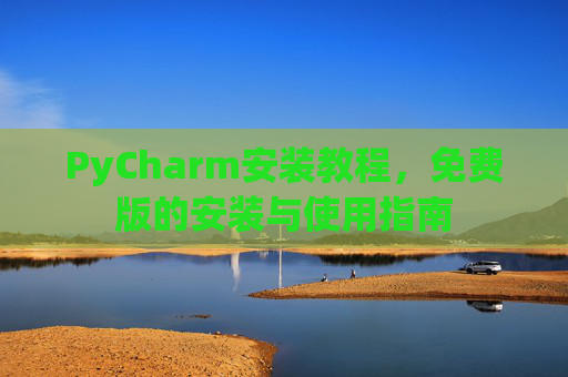 PyCharm安装教程,免费版的安装与使用指南 PyCharm安装教程,免费版的安装与使用指南